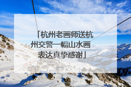 杭州老画师送杭州交警一幅山水画 表达真挚感谢