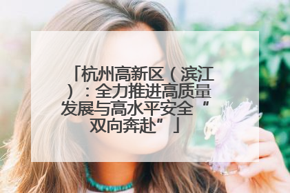 杭州高新区（滨江）：全力推进高质量发展与高水平安全“双向奔赴”