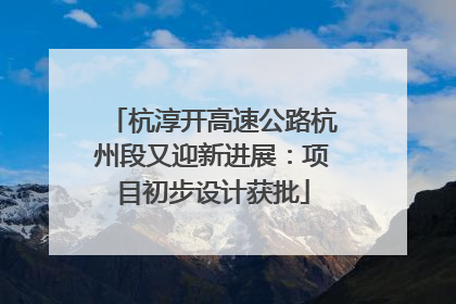 杭淳开高速公路杭州段又迎新进展：项目初步设计获批