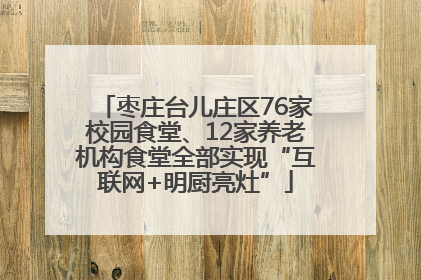 枣庄台儿庄区76家校园食堂、12家养老机构食堂全部实现“互联网+明厨亮灶”
