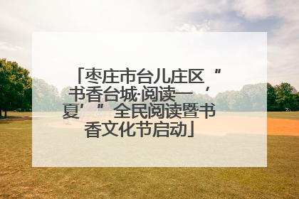 枣庄市台儿庄区“书香台城·阅读一‘夏’”全民阅读暨书香文化节启动