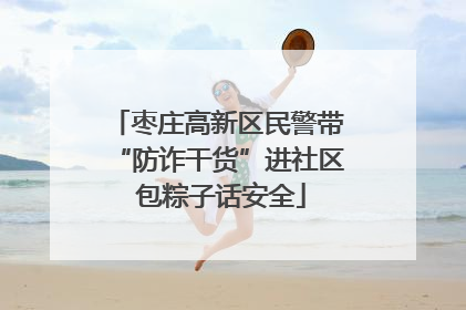 枣庄高新区民警带“防诈干货”进社区 包粽子话安全