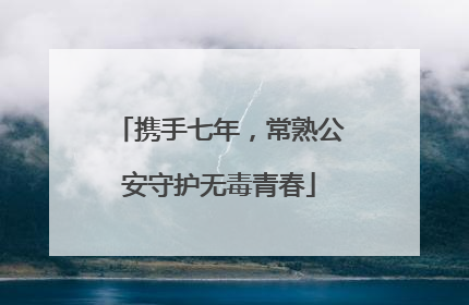 携手七年，常熟公安守护无毒青春