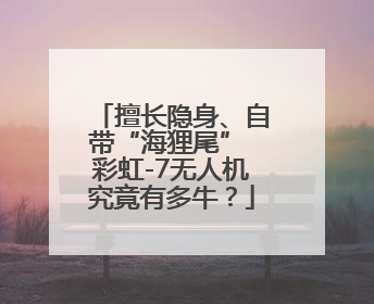 擅长隐身、自带“海狸尾” 彩虹-7无人机究竟有多牛？