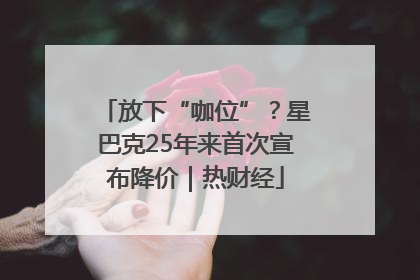 放下“咖位”？星巴克25年来首次宣布降价｜热财经