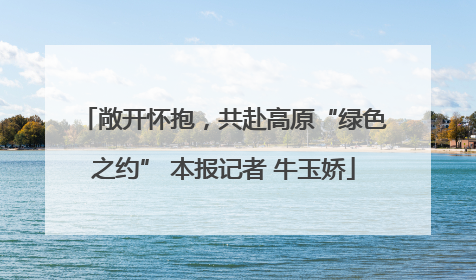 敞开怀抱，共赴高原“绿色之约” 本报记者 牛玉娇