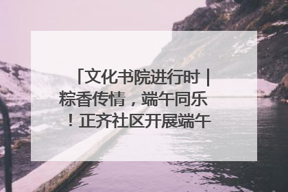 文化书院进行时｜粽香传情，端午同乐！正齐社区开展端午包粽子大赛