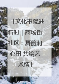 文化书院进行时｜商场街社区：舞韵润心田 共绘艺术情