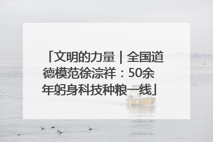 文明的力量｜全国道德模范徐淙祥：50余年躬身科技种粮一线