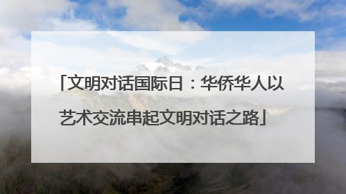 文明对话国际日：华侨华人以艺术交流串起文明对话之路