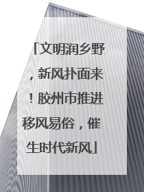 文明润乡野，新风扑面来！胶州市推进移风易俗，催生时代新风