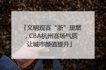 文明观赛“浙”里燃，CBA杭州赛场气质让城市颜值提升