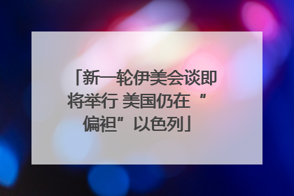新一轮伊美会谈即将举行 美国仍在“偏袒”以色列