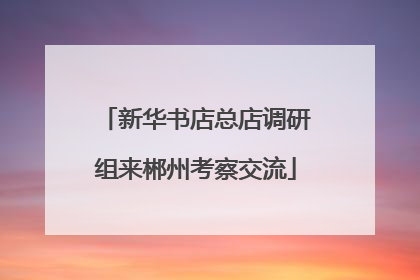 新华书店总店调研组来郴州考察交流