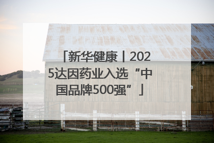 新华健康丨2025达因药业入选“中国品牌500强”