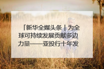 新华全媒头条｜为全球可持续发展贡献多边力量——亚投行十年发展观察（3）