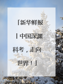 新华鲜报丨中国深渊科考，走向世界！