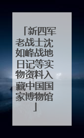新四军老战士沈如峰战地日记等实物资料入藏中国国家博物馆