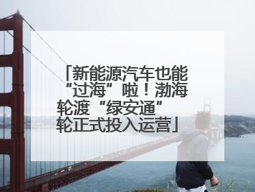 新能源汽车也能“过海”啦！渤海轮渡“绿安通” 轮正式投入运营