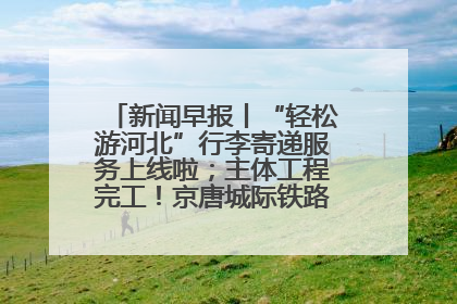 新闻早报丨“轻松游河北”行李寄递服务上线啦；主体工程完工！京唐城际铁路最新进展 >>