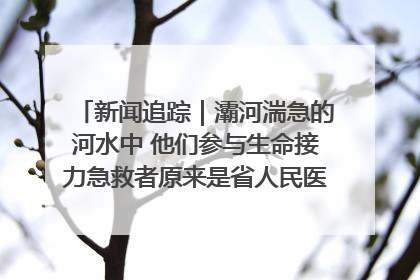 新闻追踪｜灞河湍急的河水中 他们参与生命接力急救者原来是省人民医院00后男护士
