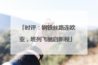 时评：钢铁丝路连欧亚，班列飞驰启新程