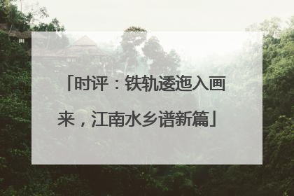 时评：铁轨逶迤入画来，江南水乡谱新篇