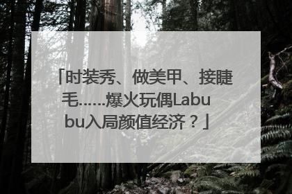 时装秀、做美甲、接睫毛……爆火玩偶Labubu入局颜值经济？