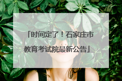 时间定了！石家庄市教育考试院最新公告