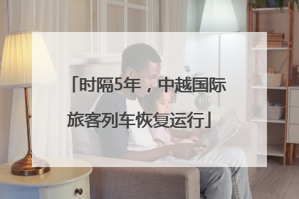 时隔5年，中越国际旅客列车恢复运行