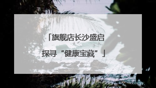 旗舰店长沙盛启 探寻“健康宝藏”