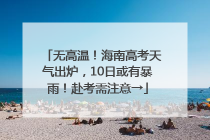 无高温！海南高考天气出炉，10日或有暴雨！赴考需注意→