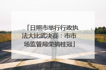 日照市举行行政执法大比武决赛：市市场监管局荣摘桂冠