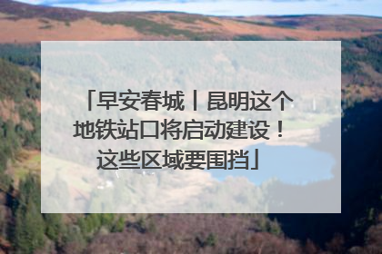 早安春城丨昆明这个地铁站口将启动建设！这些区域要围挡