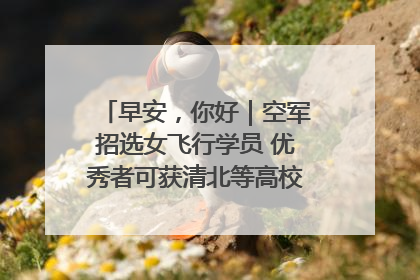 早安，你好｜空军招选女飞行学员 优秀者可获清北等高校“双学籍”