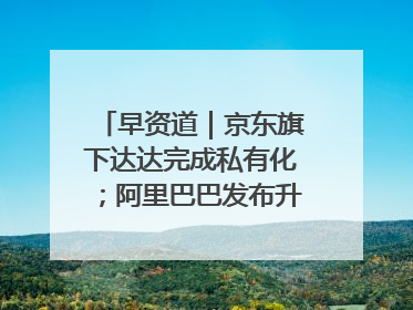 早资道｜京东旗下达达完成私有化；阿里巴巴发布升级版Qwen3