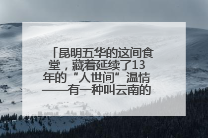 昆明五华的这间食堂，藏着延续了13年的“人世间”温情——有一种叫云南的生活之365天