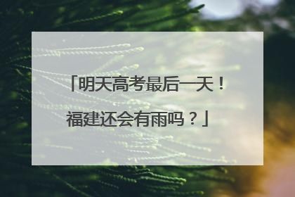 明天高考最后一天！福建还会有雨吗？