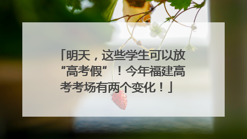 明天，这些学生可以放“高考假”！今年福建高考考场有两个变化！