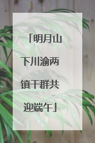 明月山下川渝两镇干群共迎端午