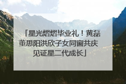 星光熠熠毕业礼！黄磊董思阳洪欣子女同窗共庆 见证星二代成长