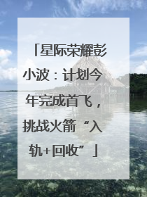 星际荣耀彭小波：计划今年完成首飞，挑战火箭“入轨+回收”