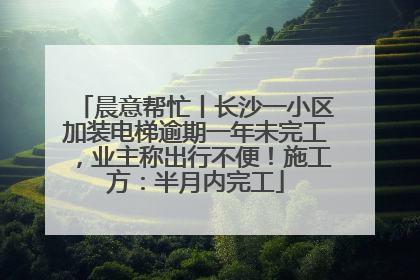 晨意帮忙丨长沙一小区加装电梯逾期一年未完工，业主称出行不便！施工方：半月内完工
