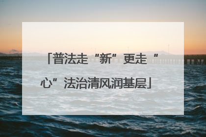 普法走“新”更走“心”法治清风润基层