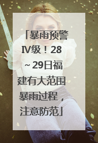 暴雨预警Ⅳ级！28～29日福建有大范围暴雨过程，注意防范