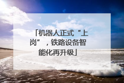 机器人正式“上岗”，铁路设备智能化再升级