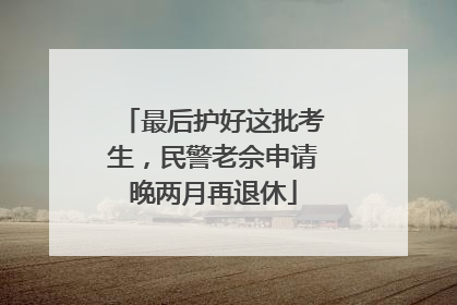 最后护好这批考生，民警老佘申请晚两月再退休