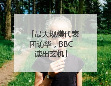 最大规模代表团访华，BBC读出玄机