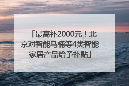 最高补2000元！北京对智能马桶等4类智能家居产品给予补贴