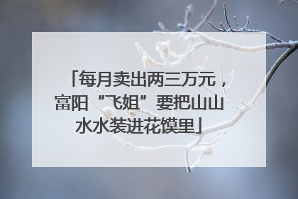 每月卖出两三万元，富阳“飞姐”要把山山水水装进花馍里